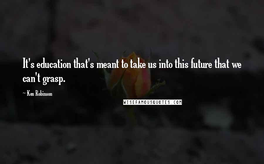 Ken Robinson Quotes: It's education that's meant to take us into this future that we can't grasp.