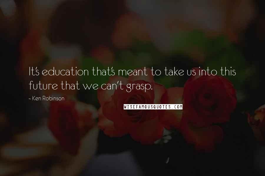 Ken Robinson Quotes: It's education that's meant to take us into this future that we can't grasp.