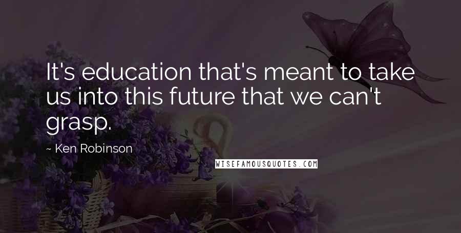 Ken Robinson Quotes: It's education that's meant to take us into this future that we can't grasp.