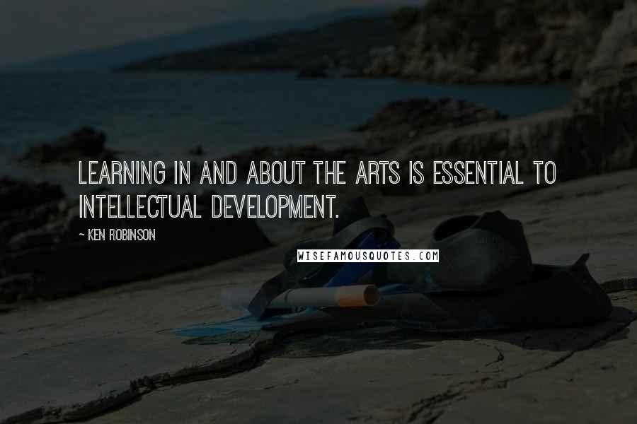 Ken Robinson Quotes: Learning in and about the arts is essential to intellectual development.