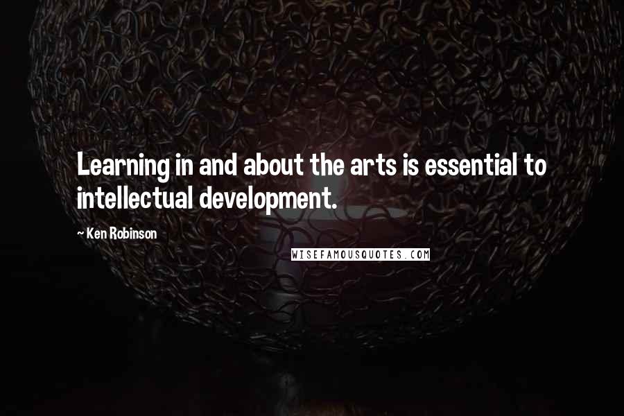 Ken Robinson Quotes: Learning in and about the arts is essential to intellectual development.