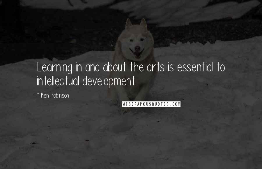 Ken Robinson Quotes: Learning in and about the arts is essential to intellectual development.