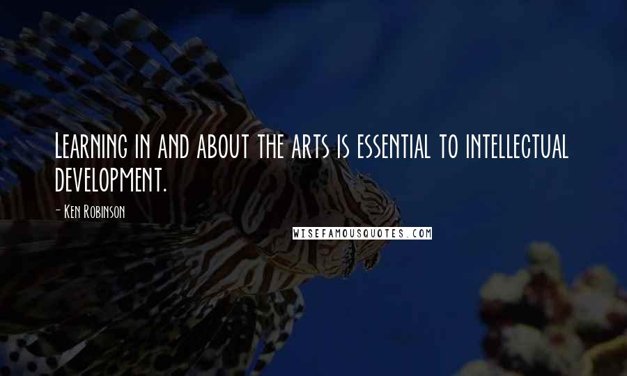 Ken Robinson Quotes: Learning in and about the arts is essential to intellectual development.