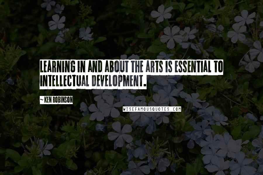 Ken Robinson Quotes: Learning in and about the arts is essential to intellectual development.
