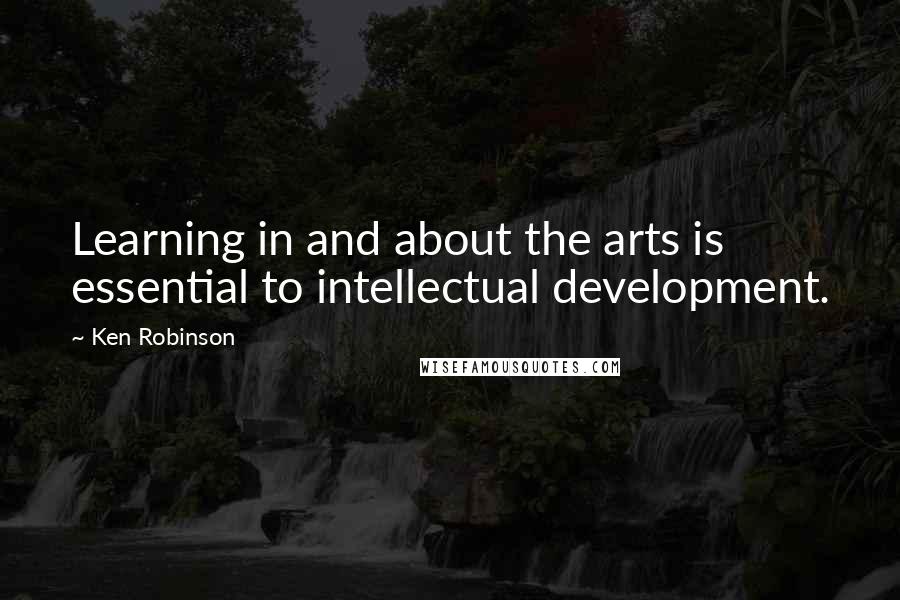 Ken Robinson Quotes: Learning in and about the arts is essential to intellectual development.