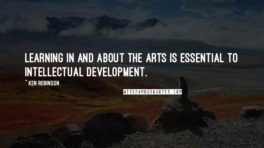 Ken Robinson Quotes: Learning in and about the arts is essential to intellectual development.