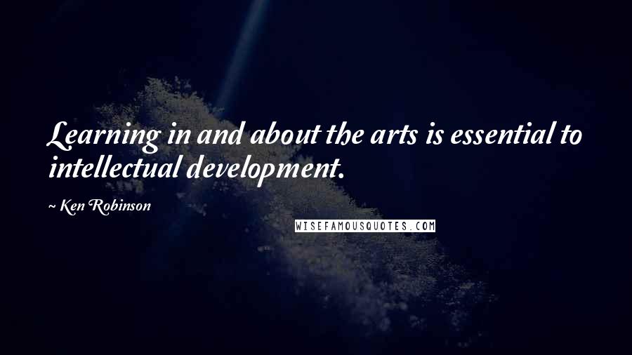 Ken Robinson Quotes: Learning in and about the arts is essential to intellectual development.