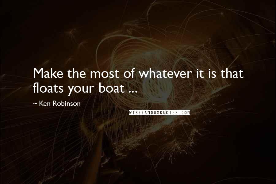 Ken Robinson Quotes: Make the most of whatever it is that floats your boat ...