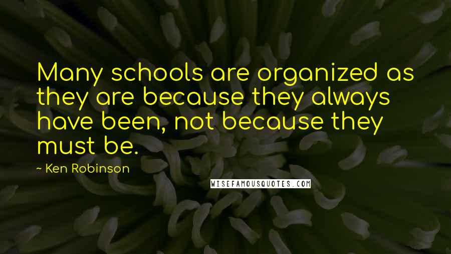 Ken Robinson Quotes: Many schools are organized as they are because they always have been, not because they must be.