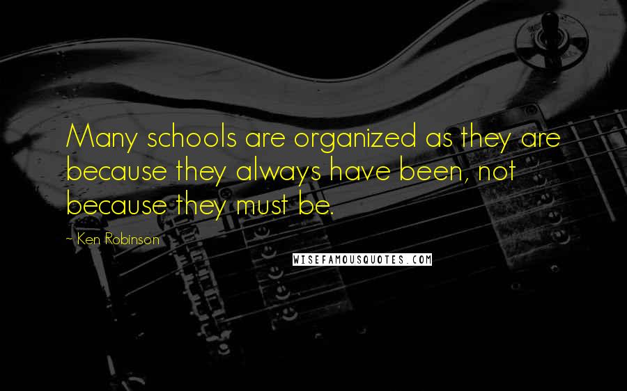 Ken Robinson Quotes: Many schools are organized as they are because they always have been, not because they must be.
