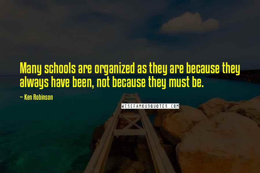 Ken Robinson Quotes: Many schools are organized as they are because they always have been, not because they must be.