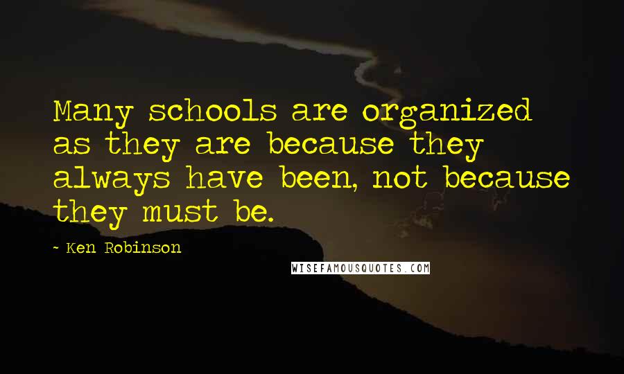 Ken Robinson Quotes: Many schools are organized as they are because they always have been, not because they must be.