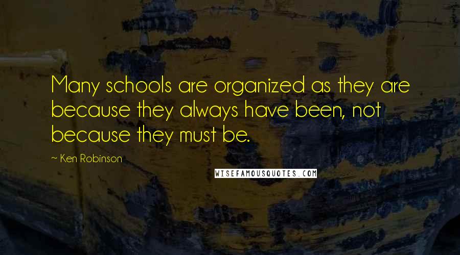 Ken Robinson Quotes: Many schools are organized as they are because they always have been, not because they must be.