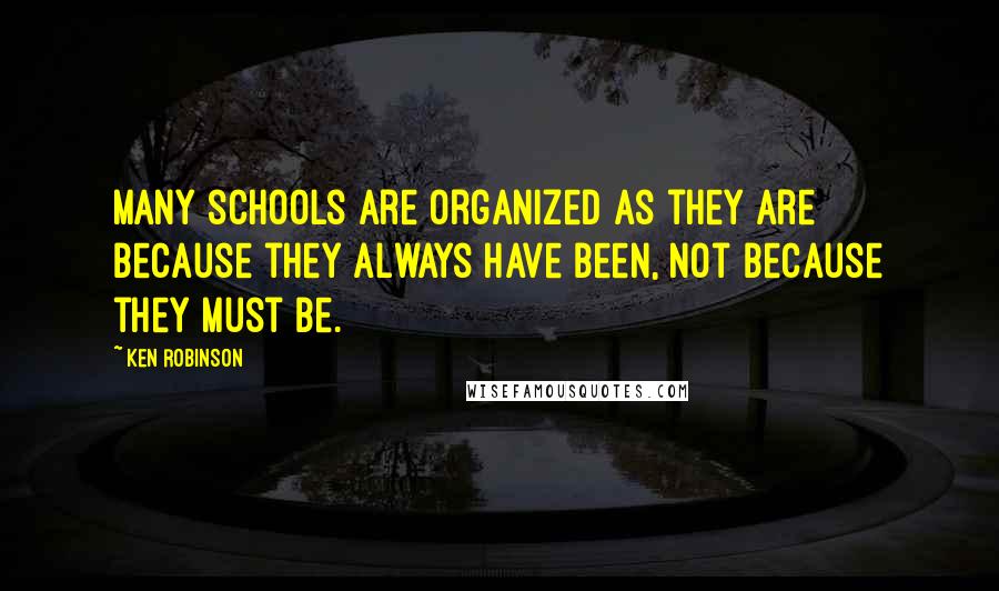 Ken Robinson Quotes: Many schools are organized as they are because they always have been, not because they must be.