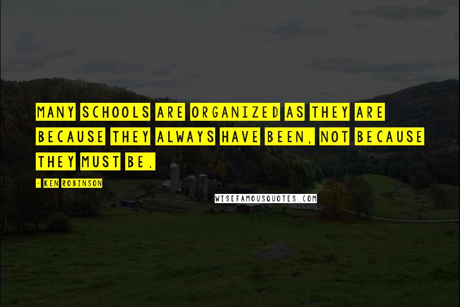Ken Robinson Quotes: Many schools are organized as they are because they always have been, not because they must be.