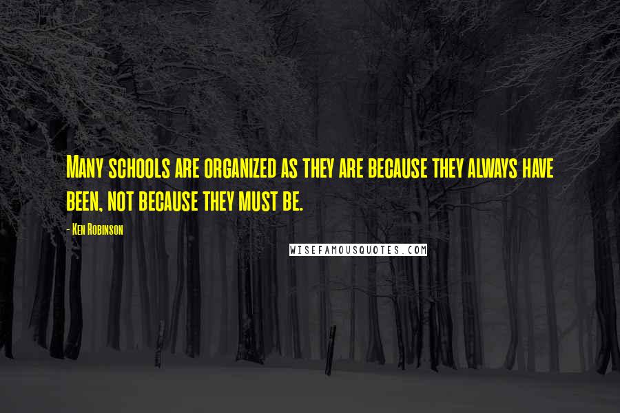 Ken Robinson Quotes: Many schools are organized as they are because they always have been, not because they must be.