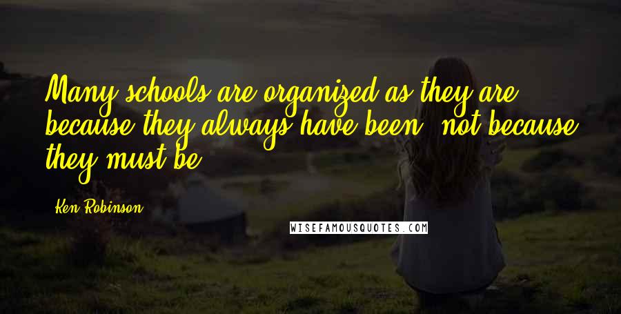 Ken Robinson Quotes: Many schools are organized as they are because they always have been, not because they must be.