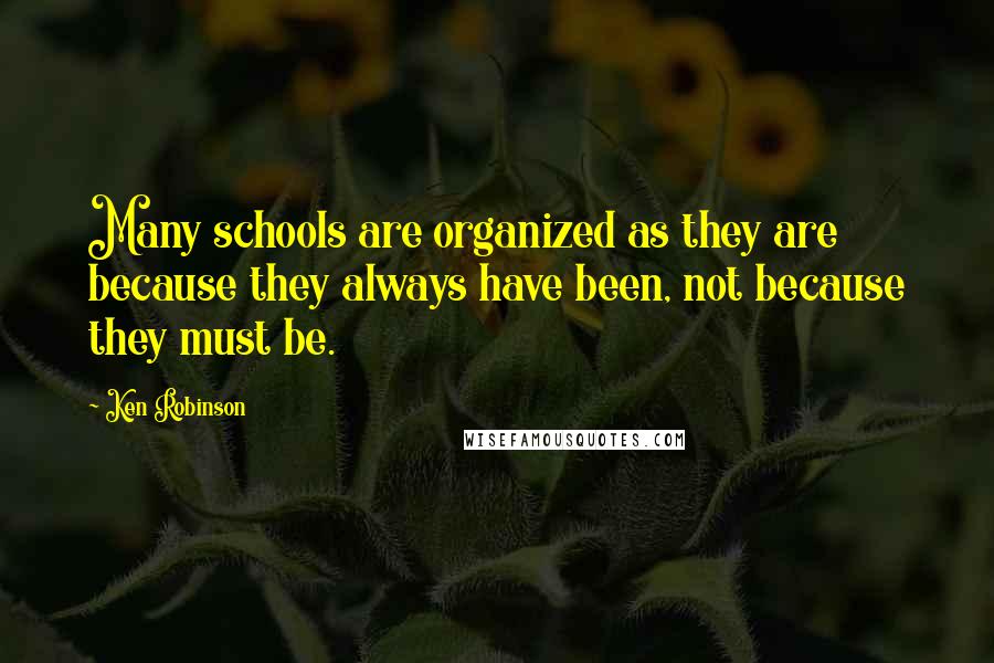 Ken Robinson Quotes: Many schools are organized as they are because they always have been, not because they must be.
