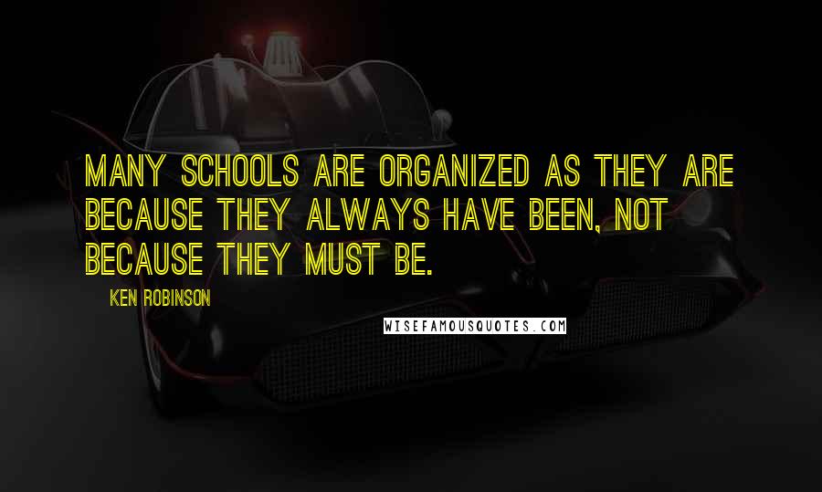 Ken Robinson Quotes: Many schools are organized as they are because they always have been, not because they must be.