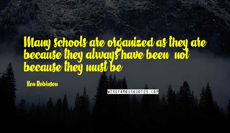 Ken Robinson Quotes: Many schools are organized as they are because they always have been, not because they must be.