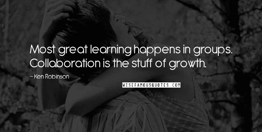 Ken Robinson Quotes: Most great learning happens in groups. Collaboration is the stuff of growth.