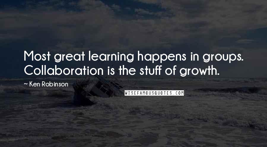 Ken Robinson Quotes: Most great learning happens in groups. Collaboration is the stuff of growth.