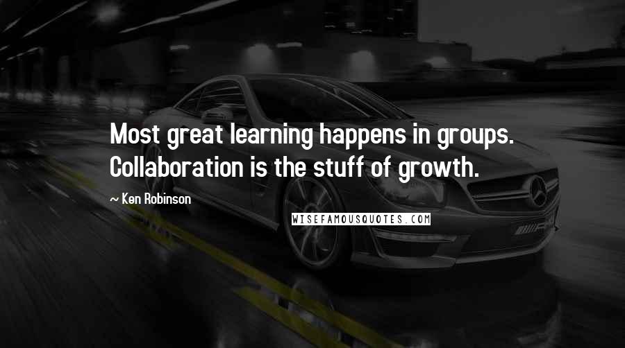 Ken Robinson Quotes: Most great learning happens in groups. Collaboration is the stuff of growth.