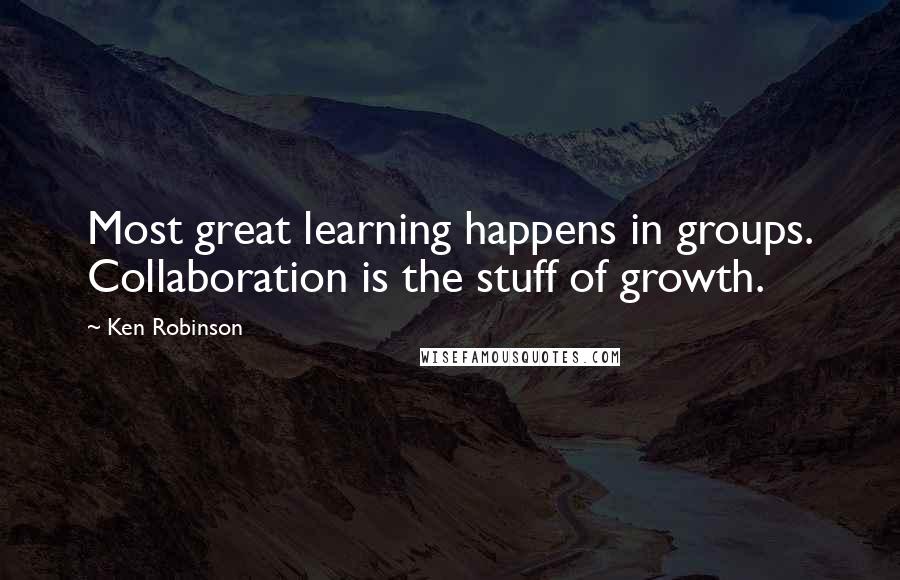Ken Robinson Quotes: Most great learning happens in groups. Collaboration is the stuff of growth.
