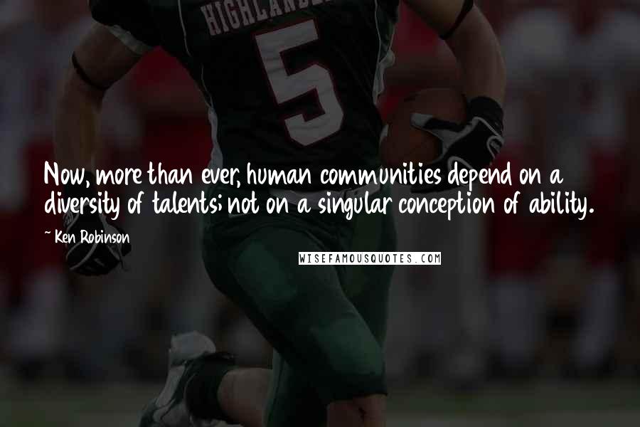 Ken Robinson Quotes: Now, more than ever, human communities depend on a diversity of talents; not on a singular conception of ability.