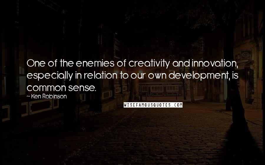 Ken Robinson Quotes: One of the enemies of creativity and innovation, especially in relation to our own development, is common sense.