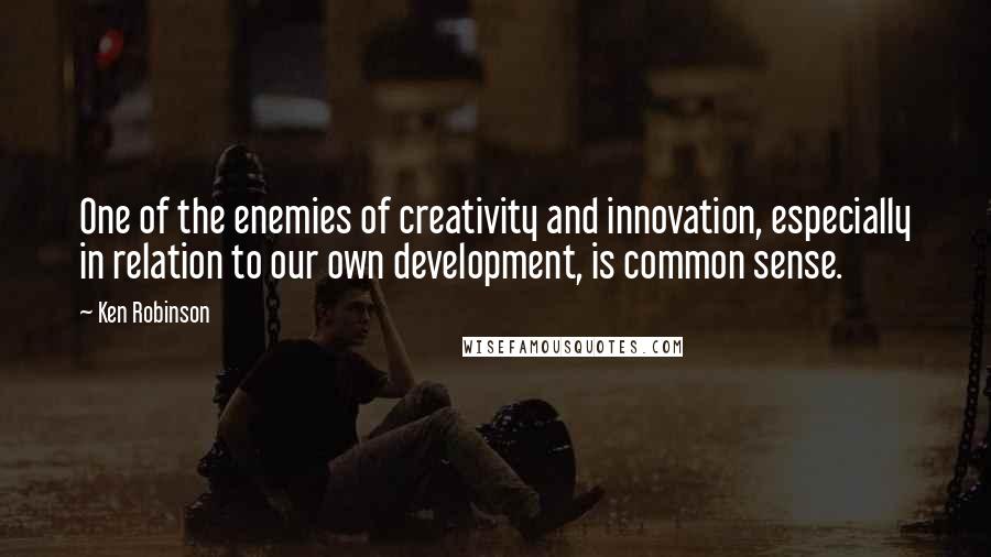 Ken Robinson Quotes: One of the enemies of creativity and innovation, especially in relation to our own development, is common sense.