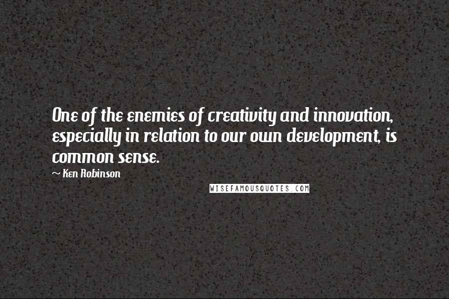 Ken Robinson Quotes: One of the enemies of creativity and innovation, especially in relation to our own development, is common sense.
