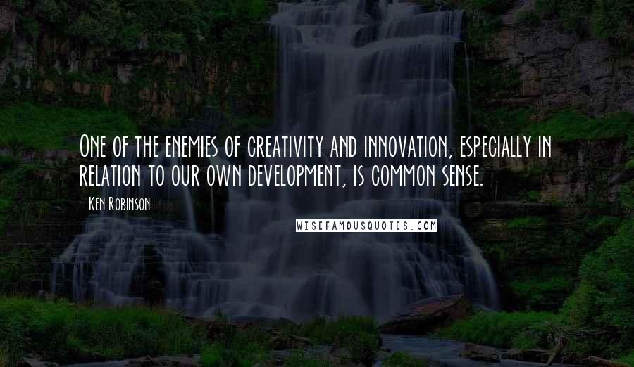 Ken Robinson Quotes: One of the enemies of creativity and innovation, especially in relation to our own development, is common sense.