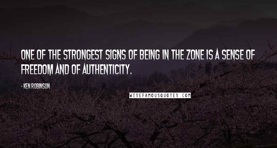 Ken Robinson Quotes: One of the strongest signs of being in the zone is a sense of freedom and of authenticity.