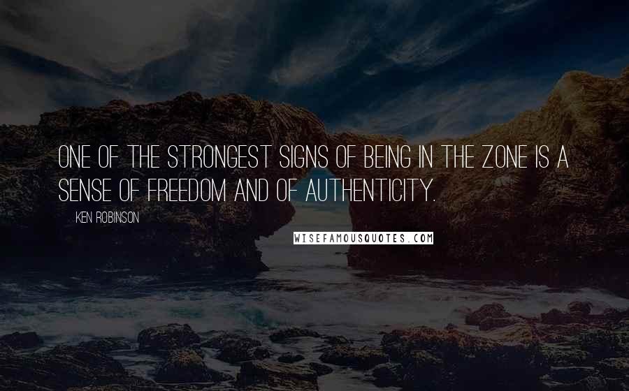 Ken Robinson Quotes: One of the strongest signs of being in the zone is a sense of freedom and of authenticity.