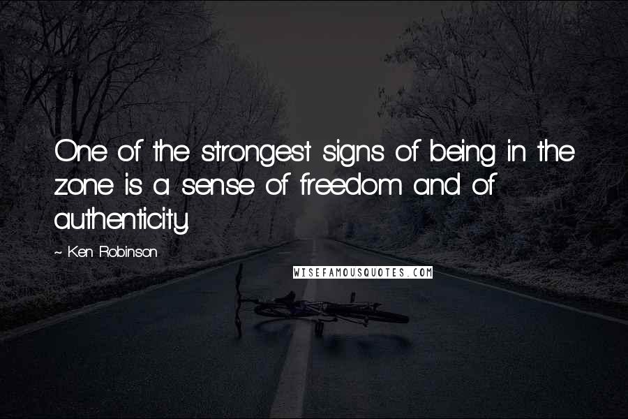 Ken Robinson Quotes: One of the strongest signs of being in the zone is a sense of freedom and of authenticity.