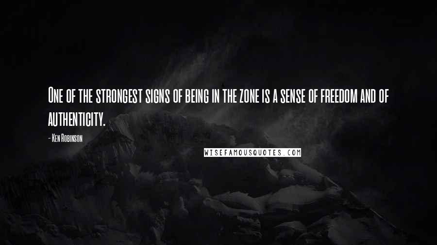 Ken Robinson Quotes: One of the strongest signs of being in the zone is a sense of freedom and of authenticity.