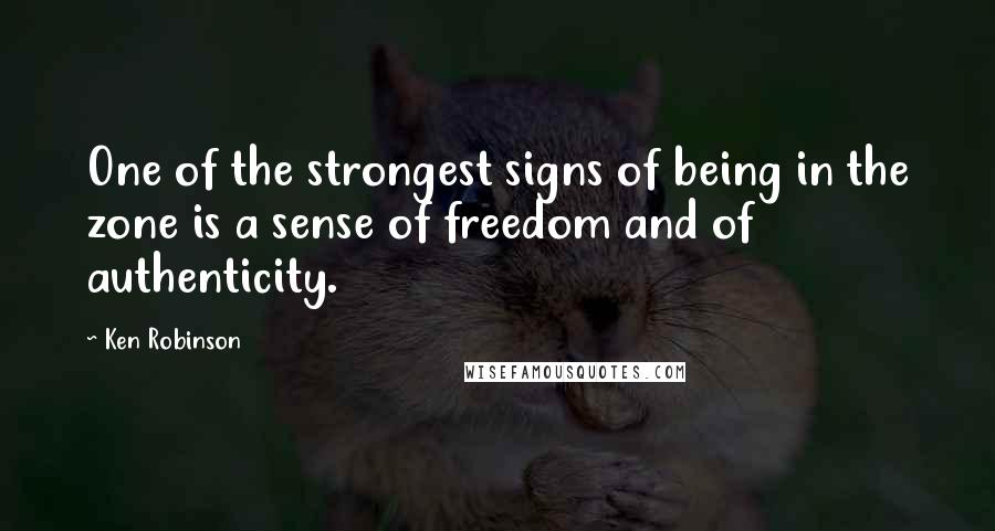 Ken Robinson Quotes: One of the strongest signs of being in the zone is a sense of freedom and of authenticity.