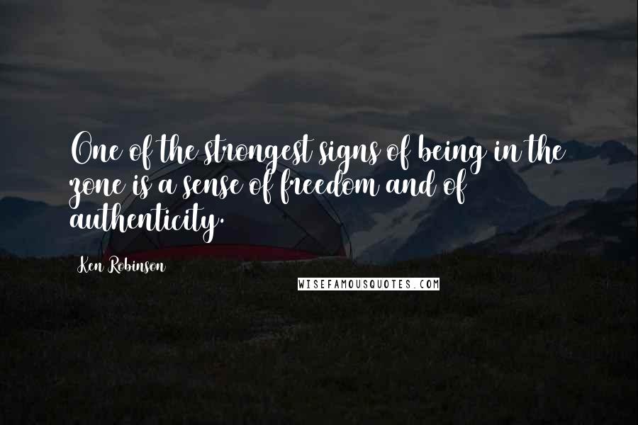 Ken Robinson Quotes: One of the strongest signs of being in the zone is a sense of freedom and of authenticity.