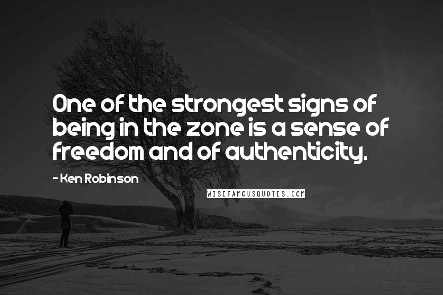 Ken Robinson Quotes: One of the strongest signs of being in the zone is a sense of freedom and of authenticity.