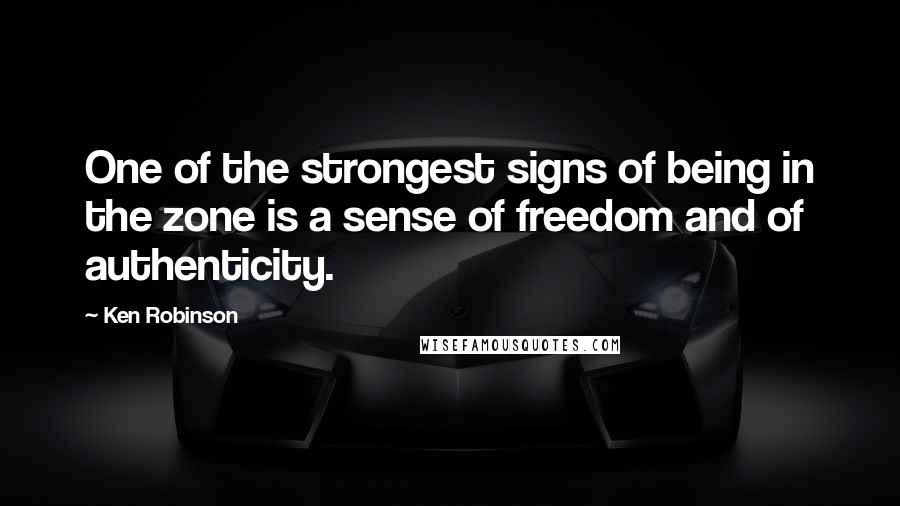 Ken Robinson Quotes: One of the strongest signs of being in the zone is a sense of freedom and of authenticity.