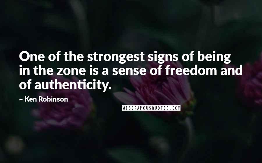 Ken Robinson Quotes: One of the strongest signs of being in the zone is a sense of freedom and of authenticity.