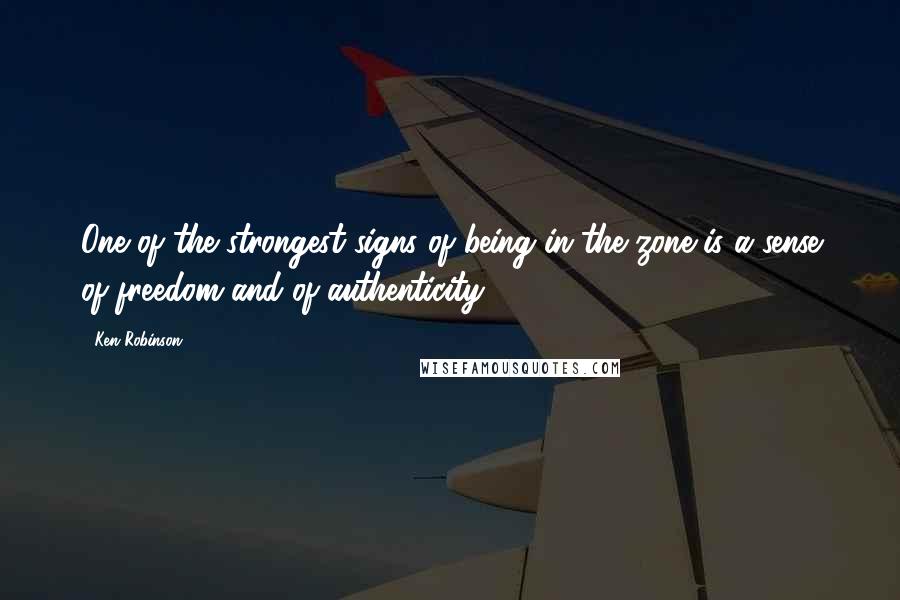 Ken Robinson Quotes: One of the strongest signs of being in the zone is a sense of freedom and of authenticity.