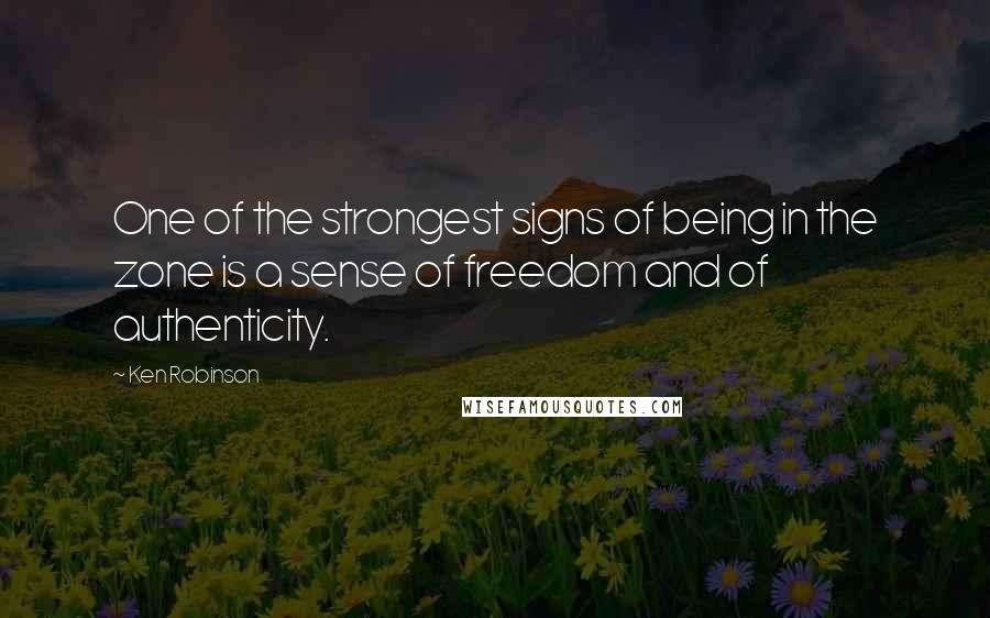 Ken Robinson Quotes: One of the strongest signs of being in the zone is a sense of freedom and of authenticity.