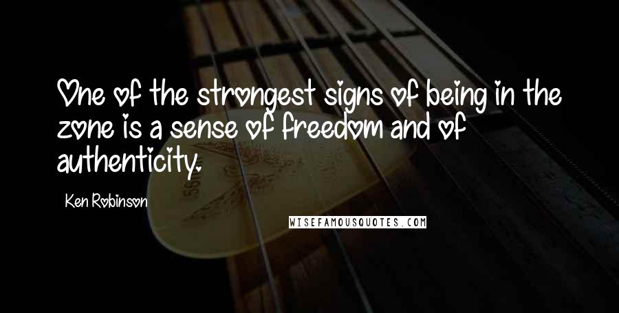 Ken Robinson Quotes: One of the strongest signs of being in the zone is a sense of freedom and of authenticity.