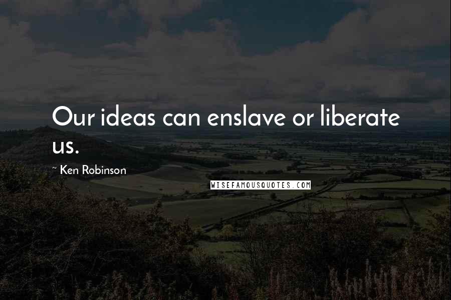 Ken Robinson Quotes: Our ideas can enslave or liberate us.