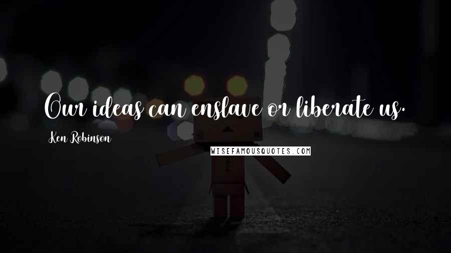 Ken Robinson Quotes: Our ideas can enslave or liberate us.