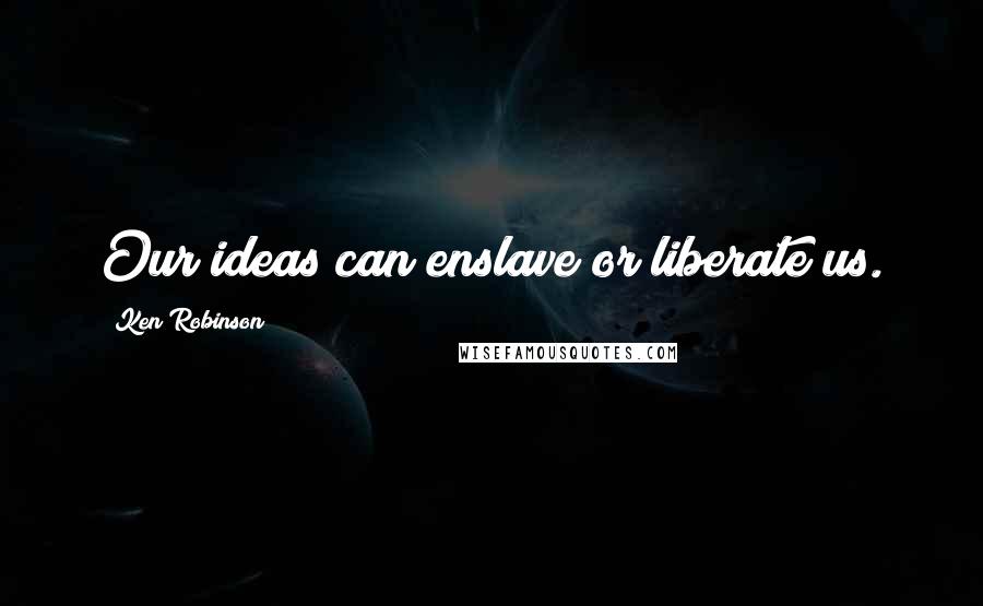 Ken Robinson Quotes: Our ideas can enslave or liberate us.