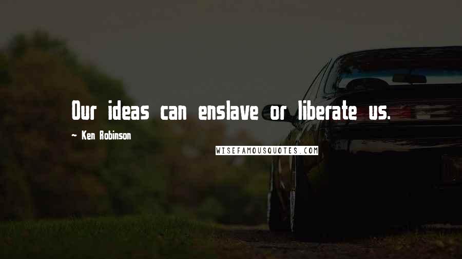 Ken Robinson Quotes: Our ideas can enslave or liberate us.