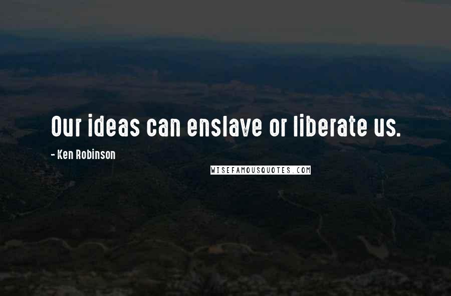 Ken Robinson Quotes: Our ideas can enslave or liberate us.